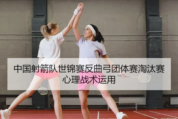 中国射箭队世锦赛反曲弓团体赛淘汰赛心理战术运用